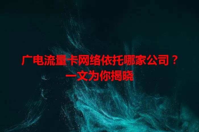 广电流量卡网络依托哪家公司？一文为你揭晓