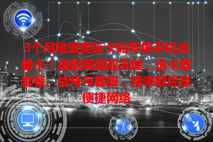 3个月搞懂美版卡贴苹果手机流量卡！适配网络超关键，选卡看套餐、信号与客服，速来取经享便捷网络
