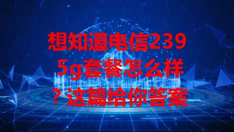 想知道电信239 5g套餐怎么样？这篇给你答案