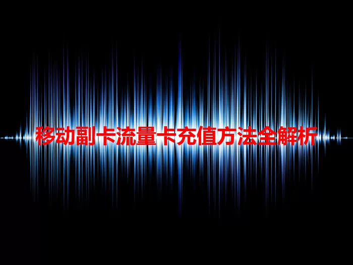移动副卡流量卡充值方法全解析