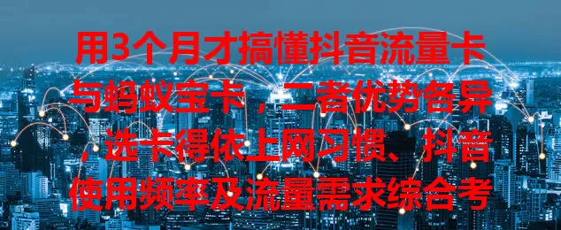 用3个月才搞懂抖音流量卡与蚂蚁宝卡，二者优势各异，选卡得依上网习惯、抖音使用频率及流量需求综合考量，才能挑到最适配的，畅享网络又控费