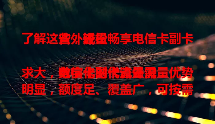 了解这些，轻松畅享电信卡副卡省外流量

数字化时代流量需求大，电信卡副卡省外流量优势明显，额度足、覆盖广，可按需调套餐，使用便捷，费用清晰，让您省外上网无忧，快来开启畅快之旅