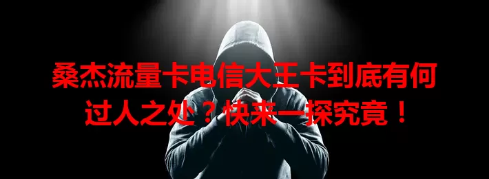 桑杰流量卡电信大王卡到底有何过人之处？快来一探究竟！