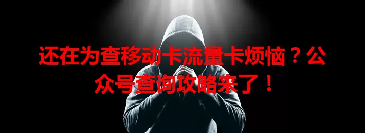还在为查移动卡流量卡烦恼？公众号查询攻略来了！