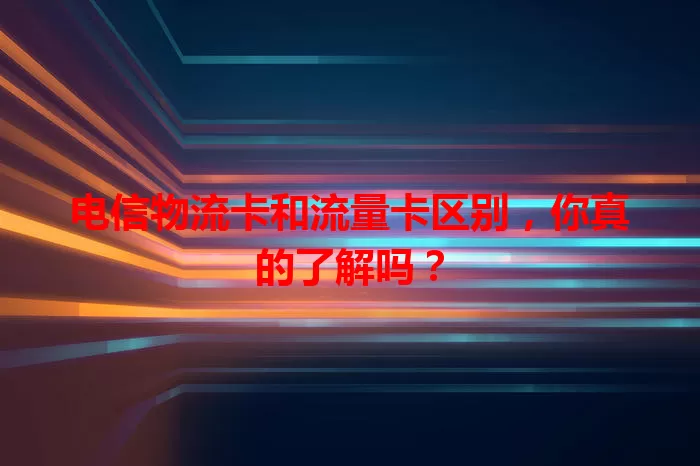 电信物流卡和流量卡区别，你真的了解吗？