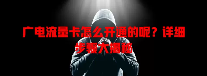广电流量卡怎么开通的呢？详细步骤大揭秘