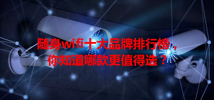 随身wifi十大品牌排行榜，你知道哪款更值得选？