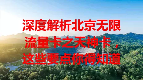 深度解析北京无限流量卡之天神卡，这些要点你得知道