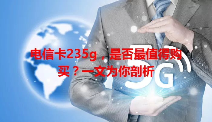 电信卡235g，是否最值得购买？一文为你剖析