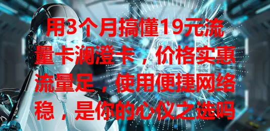用3个月搞懂19元流量卡澜澄卡，价格实惠流量足，使用便捷网络稳，是你的心仪之选吗？