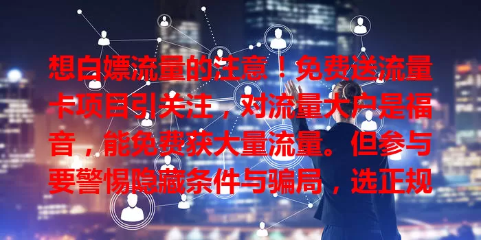 想白嫖流量的注意！免费送流量卡项目引关注，对流量大户是福音，能免费获大量流量。但参与要警惕隐藏条件与骗局，选正规渠道，谨慎对待才能收获福利