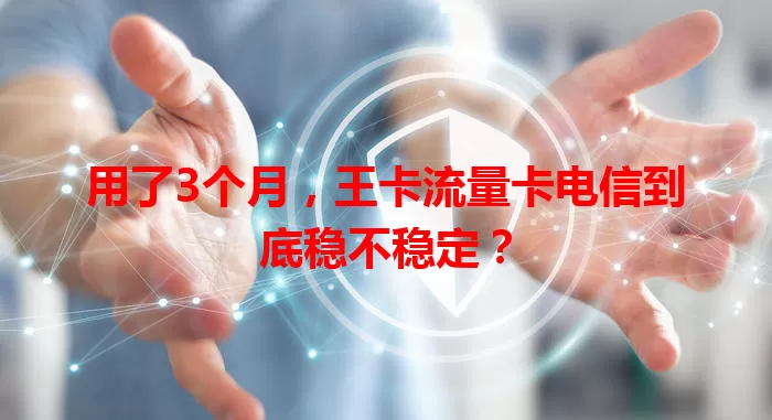 用了3个月，王卡流量卡电信到底稳不稳定？