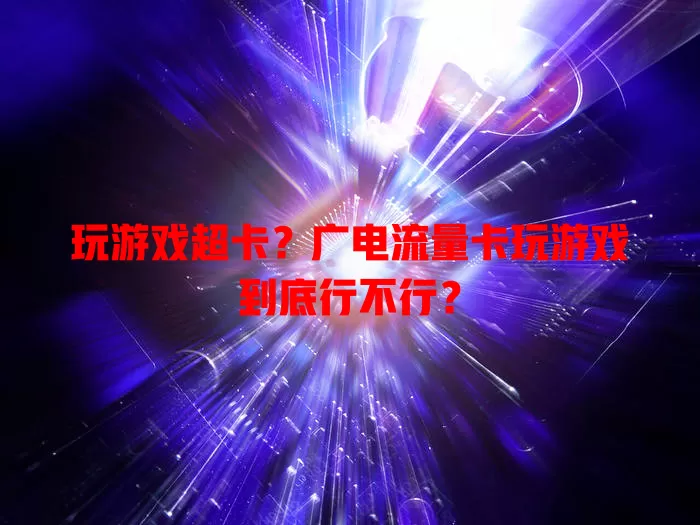 玩游戏超卡？广电流量卡玩游戏到底行不行？