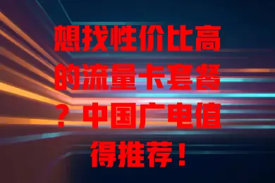 想找性价比高的流量卡套餐？中国广电值得推荐！