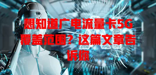 想知道广电流量卡5G覆盖范围？这篇文章告诉你
