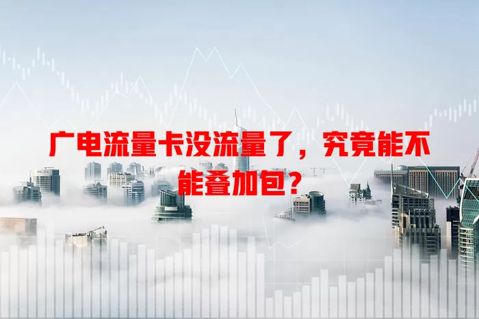 广电流量卡没流量了，究竟能不能叠加包？