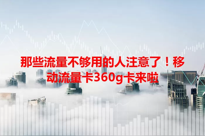 那些流量不够用的人注意了！移动流量卡360g卡来啦