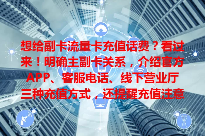 想给副卡流量卡充值话费？看过来！明确主副卡关系，介绍官方APP、客服电话、线下营业厅三种充值方式，还提醒充值注意事项，掌握方法就能轻松充值享便捷。