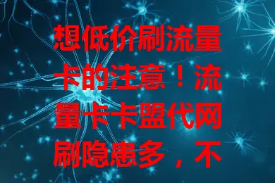 想低价刷流量卡的注意！流量卡卡盟代网刷隐患多，不正规、不安全还违规，快远离，选正规渠道与运营商沟通选卡，保网络质量和信息安全
