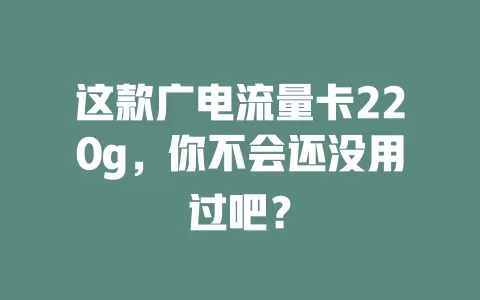 这款广电流量卡220g，你不会还没用过吧？