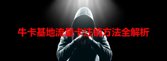 牛卡基地流量卡注销方法全解析