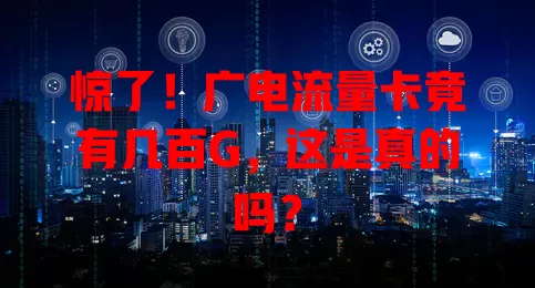 惊了！广电流量卡竟有几百G，这是真的吗？