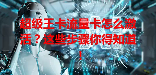 超级王卡流量卡怎么激活？这些步骤你得知道！