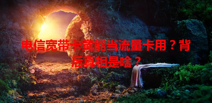 电信宽带卡竟能当流量卡用？背后真相是啥？