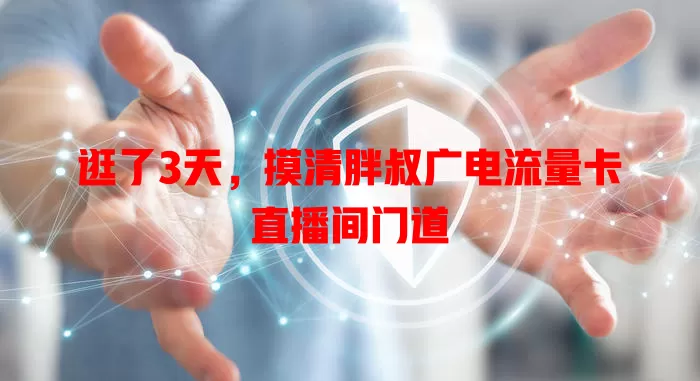 逛了3天，摸清胖叔广电流量卡直播间门道