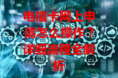 电信卡网上申请怎么操作？详细流程全解析