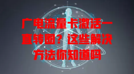 广电流量卡激活一直转圈？这些解决方法你知道吗