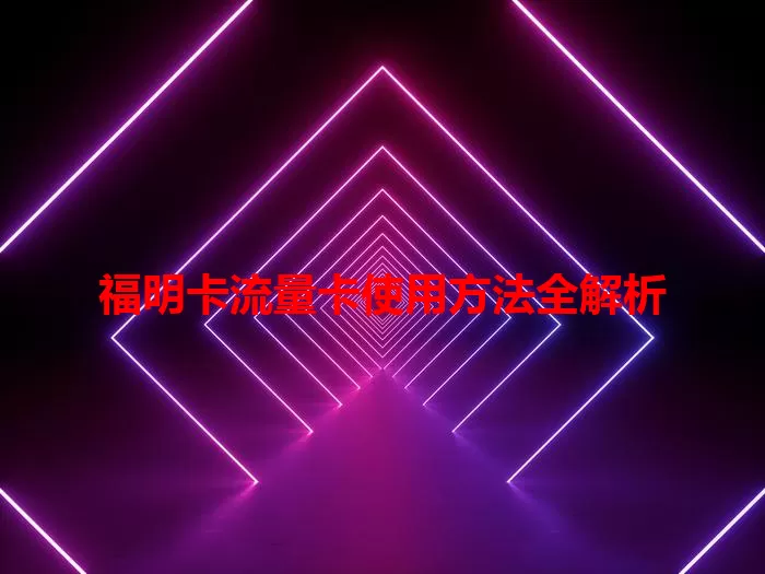 福明卡流量卡使用方法全解析
