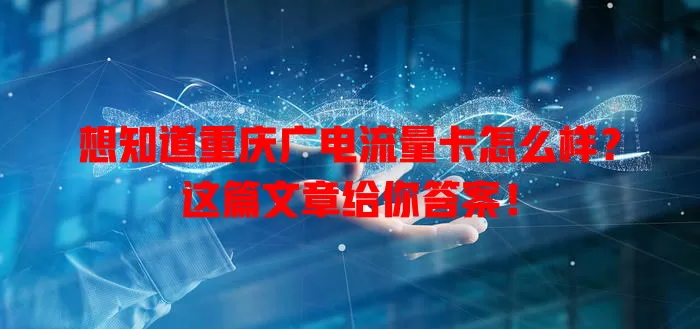 想知道重庆广电流量卡怎么样？这篇文章给你答案！