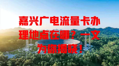 嘉兴广电流量卡办理地点在哪？一文为你揭晓！