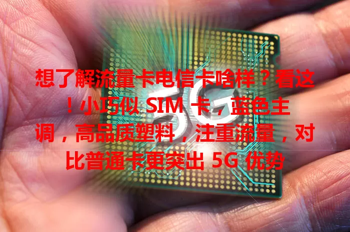 想了解流量卡电信卡啥样？看这！小巧似 SIM 卡，蓝色主调，高品质塑料，注重流量，对比普通卡更突出 5G 优势