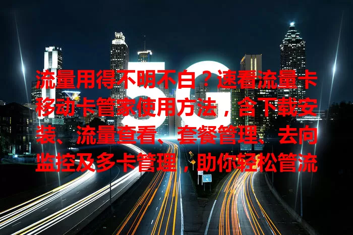 流量用得不明不白？速看流量卡移动卡管家使用方法，含下载安装、流量查看、套餐管理、去向监控及多卡管理，助你轻松管流量！