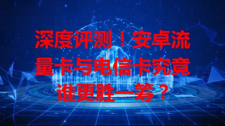 深度评测！安卓流量卡与电信卡究竟谁更胜一筹？