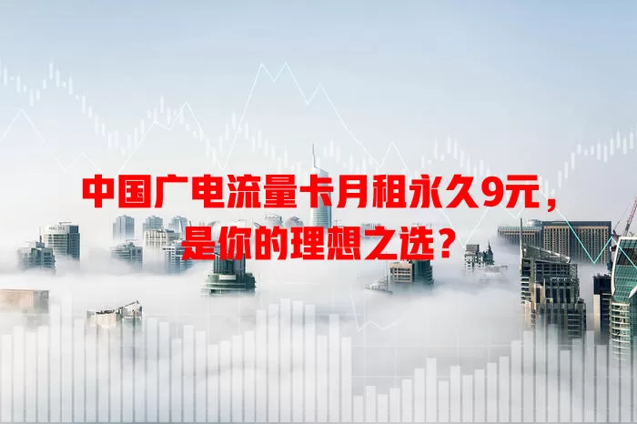 中国广电流量卡月租永久9元，是你的理想之选？