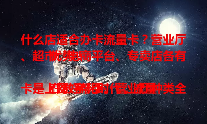 什么店适合办卡流量卡？营业厅、超市、电商平台、专卖店各有优势！

在数字化时代，流量卡是上网好帮手。营业厅种类全、指导专业；超市方便有优惠；电商平台选择多、常促销；专卖店买手机办卡有优惠。按需选店，享流量便利！