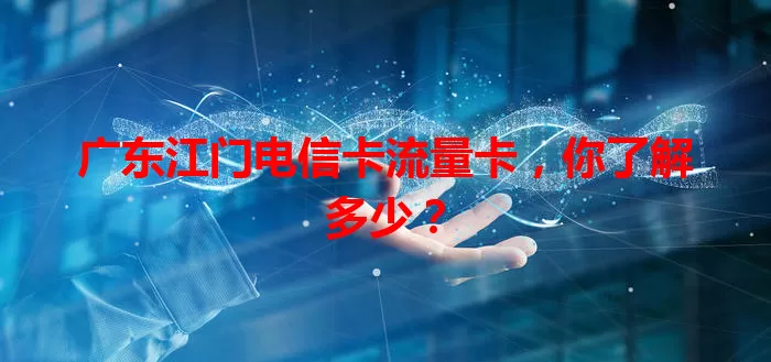 广东江门电信卡流量卡，你了解多少？
