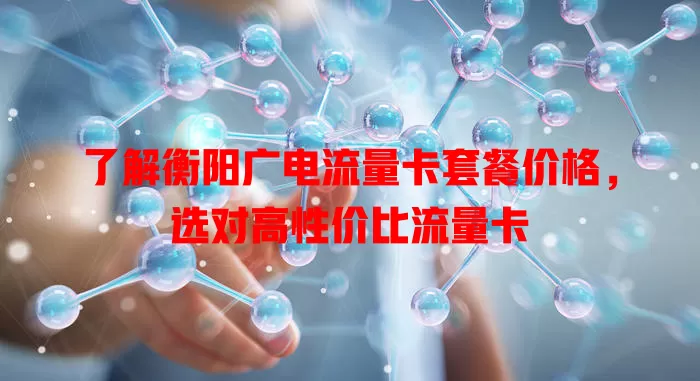 了解衡阳广电流量卡套餐价格，选对高性价比流量卡