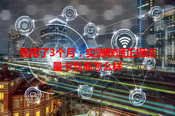 我用了3个月，实测联通正规流量卡到底怎么样