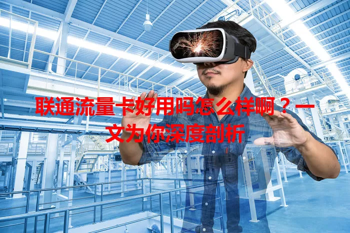 联通流量卡好用吗怎么样啊？一文为你深度剖析