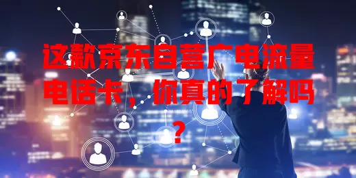 这款京东自营广电流量电话卡，你真的了解吗？