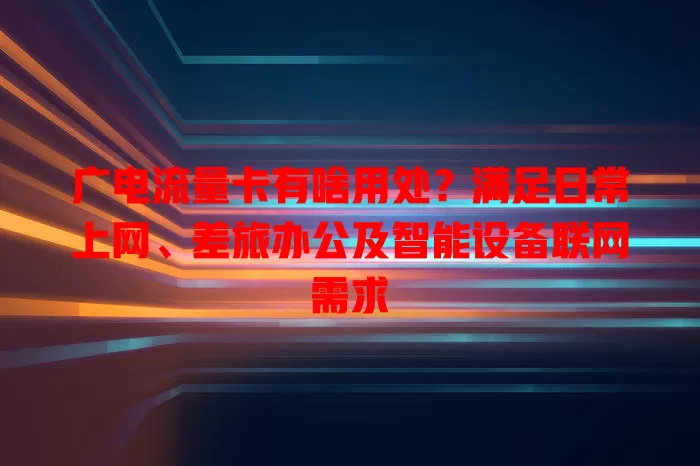 广电流量卡有啥用处？满足日常上网、差旅办公及智能设备联网需求