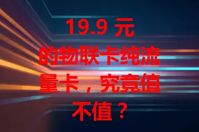 19.9 元的物联卡纯流量卡，究竟值不值？