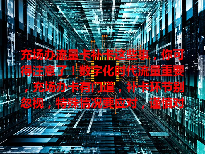 充场办流量卡补卡这些事，你可得注意了！数字化时代流量重要，充场办卡有门道，补卡环节别忽视，特殊情况要应对，谨慎对待确保流程顺利，让流量卡助你畅行数字世界
