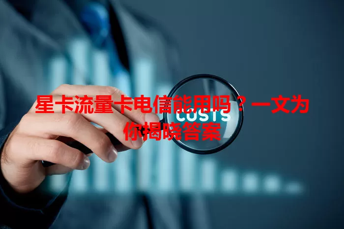 星卡流量卡电信能用吗？一文为你揭晓答案