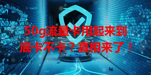 50g流量卡用起来到底卡不卡？真相来了！