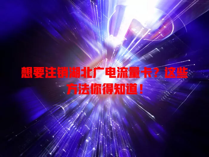 想要注销湖北广电流量卡？这些方法你得知道！